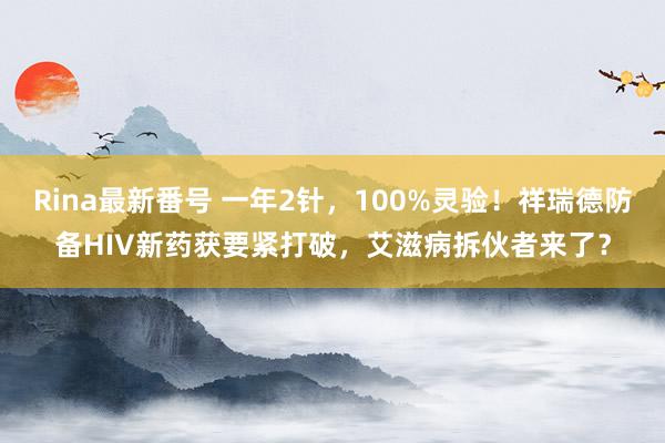 Rina最新番号 一年2针，100%灵验！祥瑞德防备HIV新药获要紧打破，艾滋病拆伙者来了？