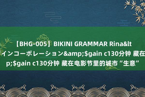 【BHG-005】BIKINI GRAMMAR Rina</a>2017-04-23ゲインコーポレーション&$gain c130分钟 藏在电影节里的城市“生意”