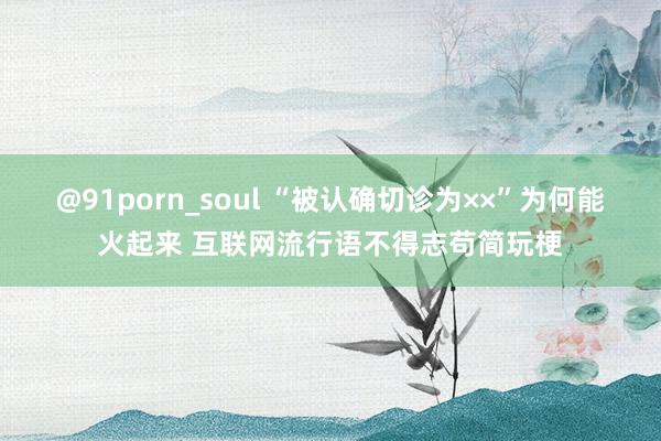 @91porn_soul “被认确切诊为××”为何能火起来 互联网流行语不得志苟简玩梗