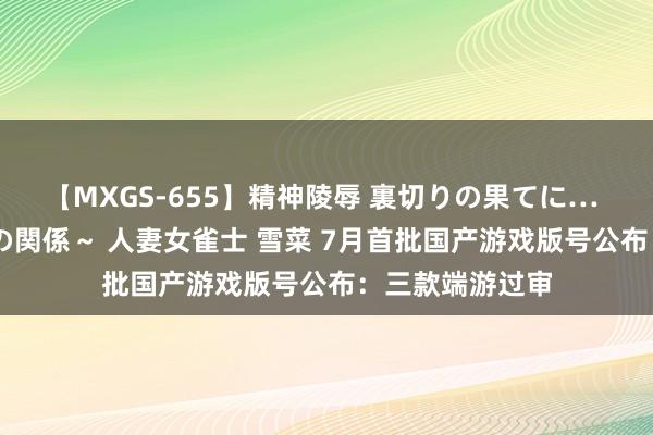 【MXGS-655】精神陵辱 裏切りの果てに… 前編 ～義兄との関係～ 人妻女雀士 雪菜 7月首批国产游戏版号公布：三款端游过审