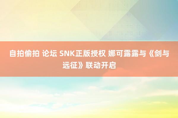 自拍偷拍 论坛 SNK正版授权 娜可露露与《剑与远征》联动开启