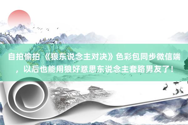 自拍偷拍 《狼东说念主对决》色彩包同步微信端，以后也能用狼好意思东说念主套路男友了！