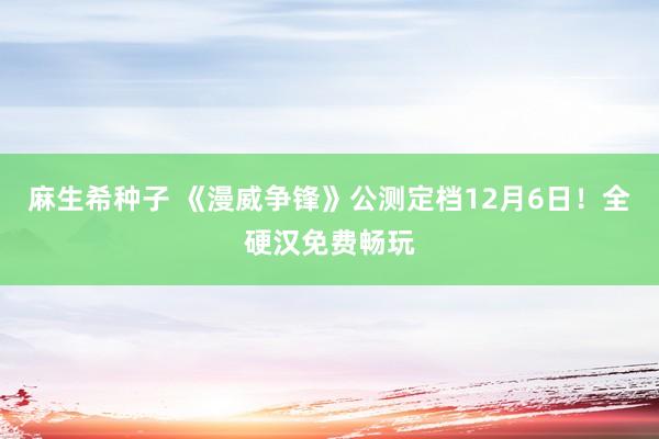 麻生希种子 《漫威争锋》公测定档12月6日！全硬汉免费畅玩