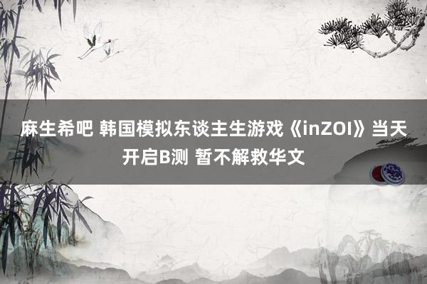 麻生希吧 韩国模拟东谈主生游戏《inZOI》当天开启B测 暂不解救华文