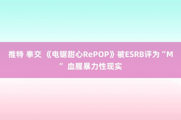 推特 拳交 《电锯甜心RePOP》被ESRB评为“M” 血腥暴力性现实