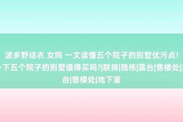 波多野结衣 女同 一文读懂五个院子的别墅优污点!分析一下五个院子的别墅值得买吗?|联排|独栋|露台|售楼处|地下室