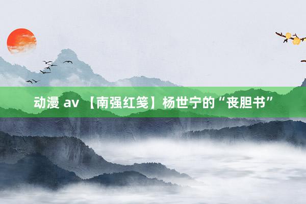 动漫 av 【南强红笺】杨世宁的“丧胆书”