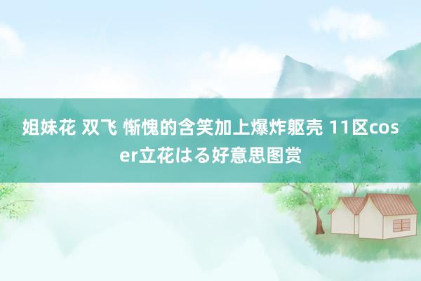 姐妹花 双飞 惭愧的含笑加上爆炸躯壳 11区coser立花はる好意思图赏