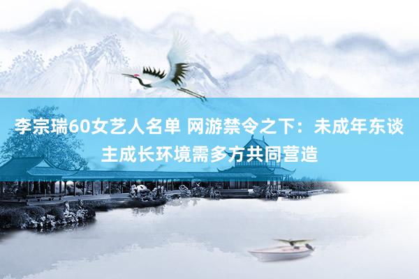 李宗瑞60女艺人名单 网游禁令之下：未成年东谈主成长环境需多方共同营造