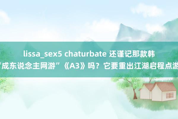 lissa_sex5 chaturbate 还谨记那款韩国“成东说念主网游”《A3》吗？它要重出江湖启程点游啦！