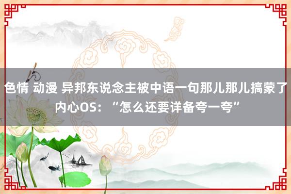 色情 动漫 异邦东说念主被中语一句那儿那儿搞蒙了 内心OS：“怎么还要详备夸一夸”