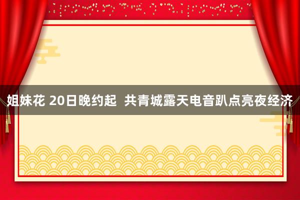 姐妹花 20日晚约起  共青城露天电音趴点亮夜经济