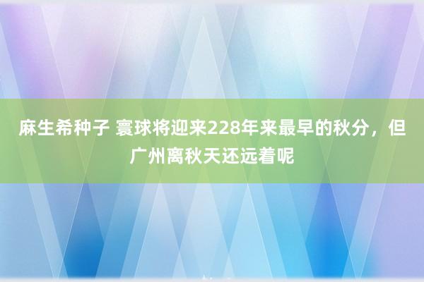 麻生希种子 寰球将迎来228年来最早的秋分，但广州离秋天还远着呢