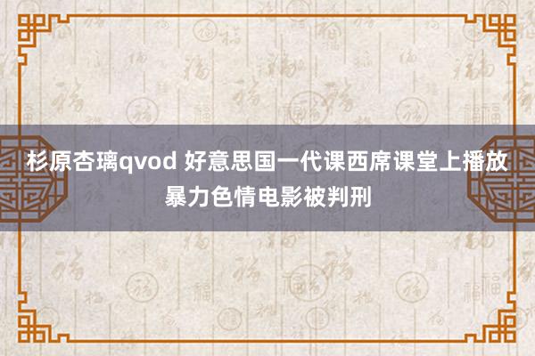 杉原杏璃qvod 好意思国一代课西席课堂上播放暴力色情电影被判刑