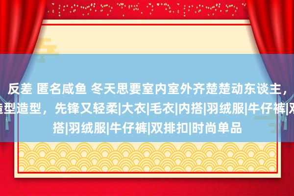 反差 匿名咸鱼 冬天思要室内室外齐楚楚动东谈主，不错鉴戒这些造型造型，先锋又轻柔|大衣|毛衣|内搭|羽绒服|牛仔裤|双排扣|时尚单品