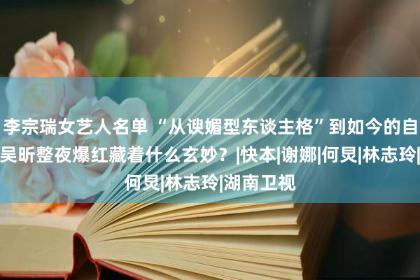 李宗瑞女艺人名单 “从谀媚型东谈主格”到如今的自信弘大，吴昕整夜爆红藏着什么玄妙？|快本|谢娜|何炅|林志玲|湖南卫视