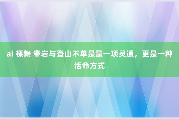 ai 裸舞 攀岩与登山不单是是一项灵通，更是一种活命方式