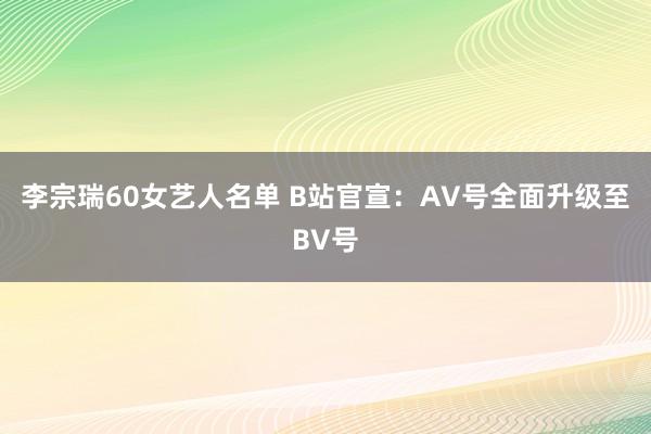 李宗瑞60女艺人名单 B站官宣：AV号全面升级至BV号