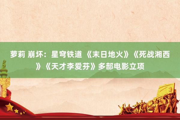 萝莉 崩坏：星穹铁道 《末日地火》《死战湘西》《天才李爱芬》多部电影立项