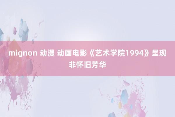 mignon 动漫 动画电影《艺术学院1994》呈现非怀旧芳华